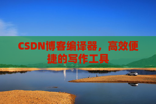 CSDN博客编译器，高效便捷的写作工具