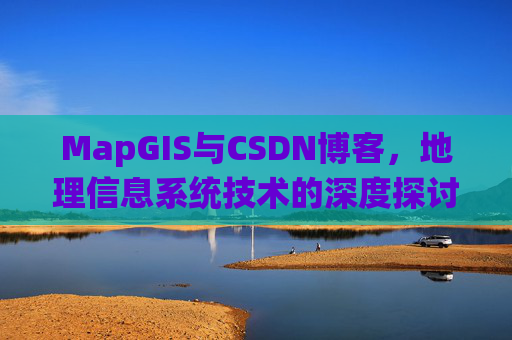 MapGIS与CSDN博客，地理信息系统技术的深度探讨